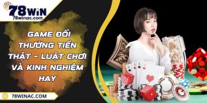  Game Đổi Thưởng Tiền Thật – Luật Chơi Và Kinh Nghiệm Hay